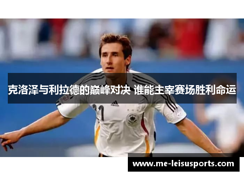 克洛泽与利拉德的巅峰对决 谁能主宰赛场胜利命运