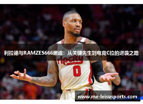 利拉德与RAMZES666邂逅：从关键先生到电竞C位的逆袭之路