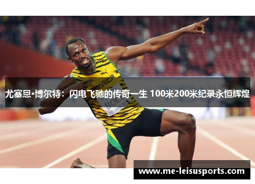 尤塞恩·博尔特：闪电飞驰的传奇一生 100米200米纪录永恒辉煌