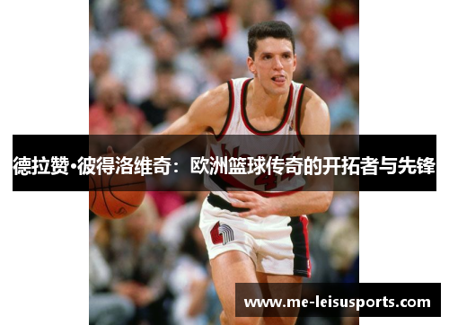 德拉赞·彼得洛维奇：欧洲篮球传奇的开拓者与先锋