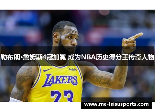 勒布朗·詹姆斯4冠加冕 成为NBA历史得分王传奇人物
