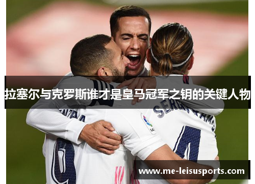 拉塞尔与克罗斯谁才是皇马冠军之钥的关键人物